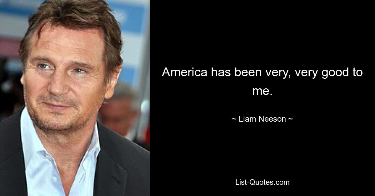 America has been very, very good to me. — © Liam Neeson