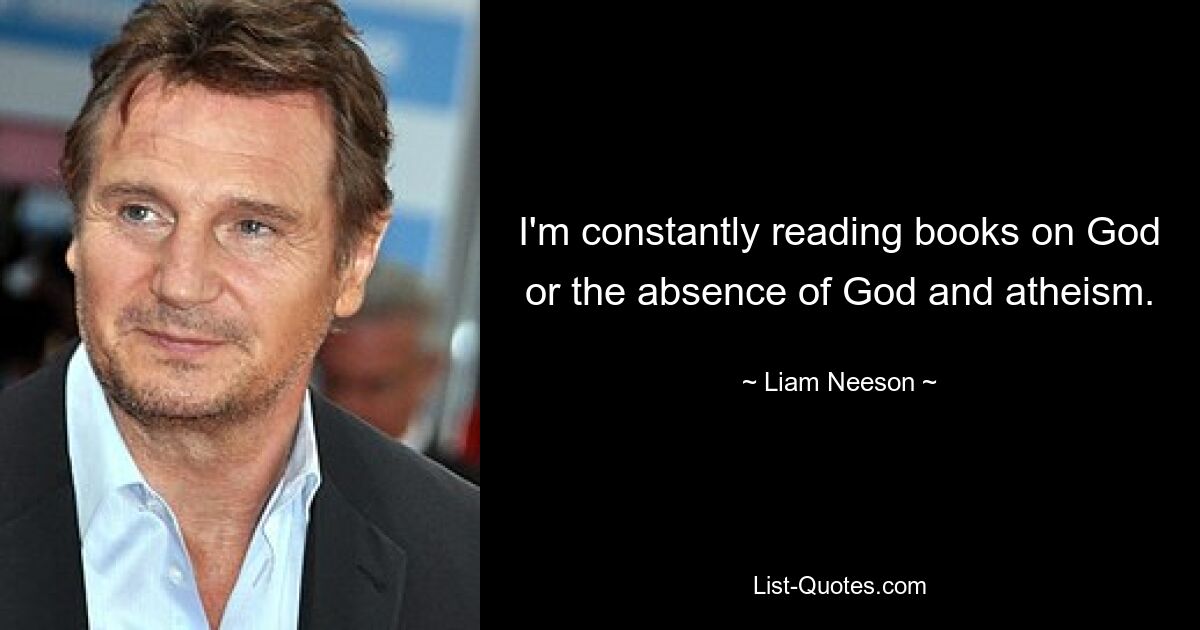 I'm constantly reading books on God or the absence of God and atheism. — © Liam Neeson