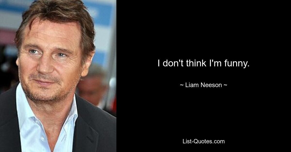 I don't think I'm funny. — © Liam Neeson