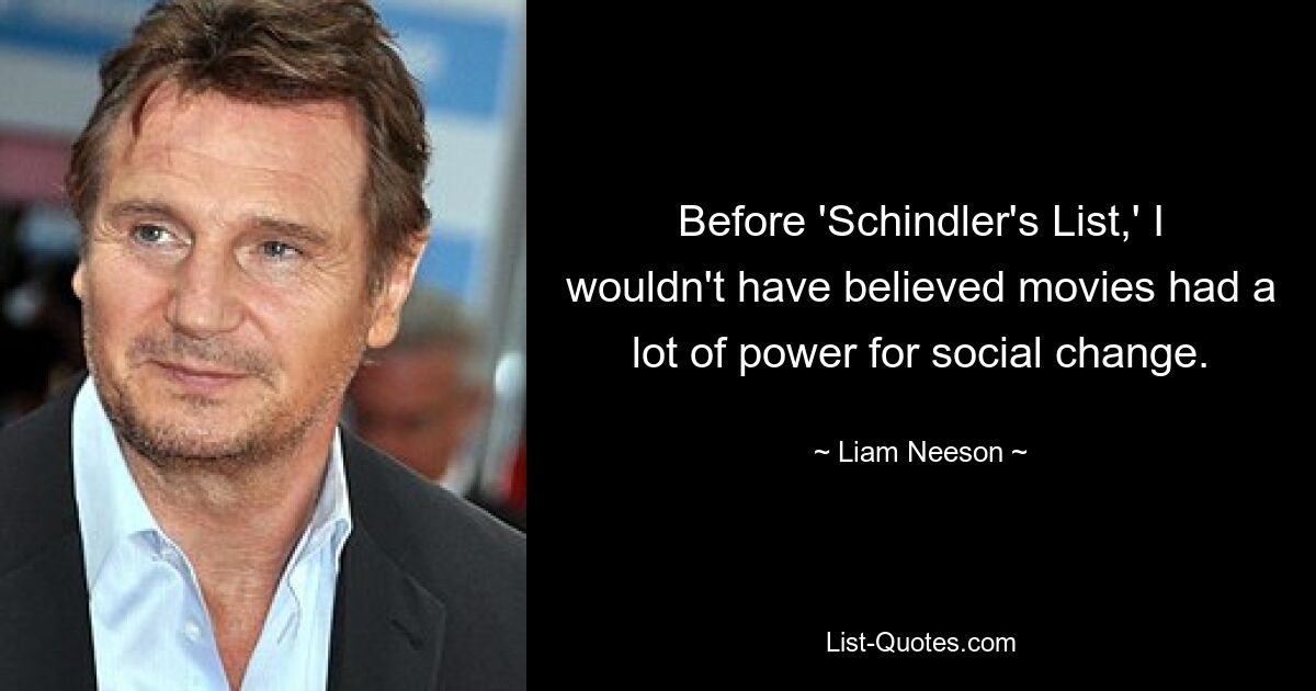 Before 'Schindler's List,' I wouldn't have believed movies had a lot of power for social change. — © Liam Neeson