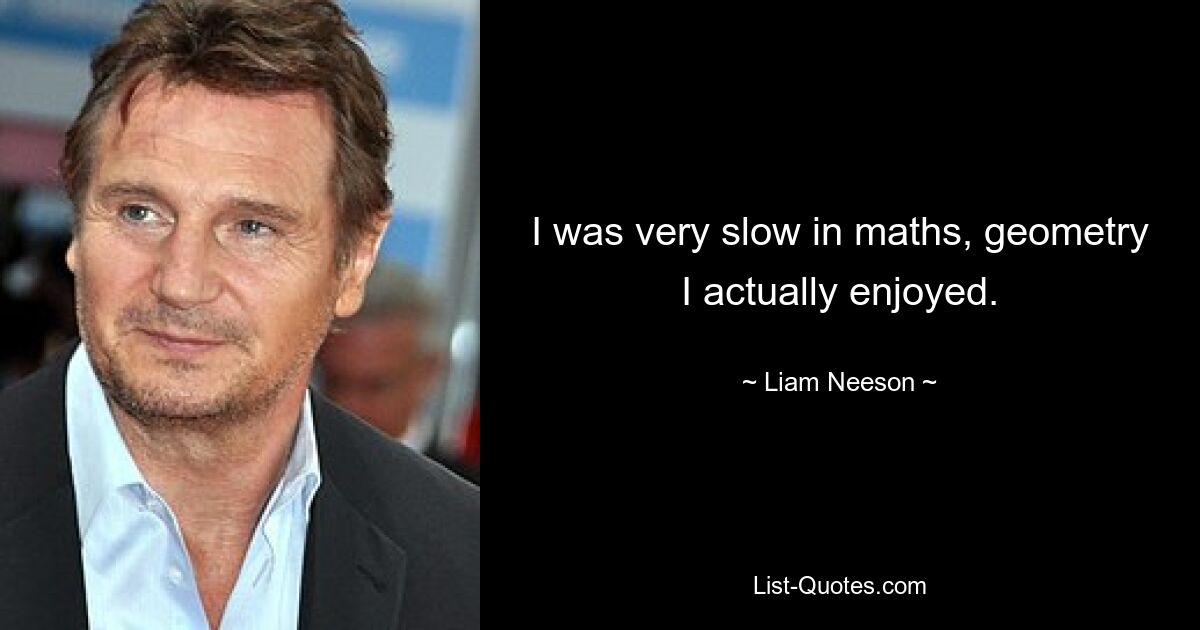 I was very slow in maths, geometry I actually enjoyed. — © Liam Neeson