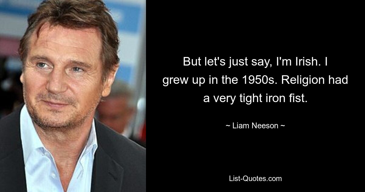 But let's just say, I'm Irish. I grew up in the 1950s. Religion had a very tight iron fist. — © Liam Neeson