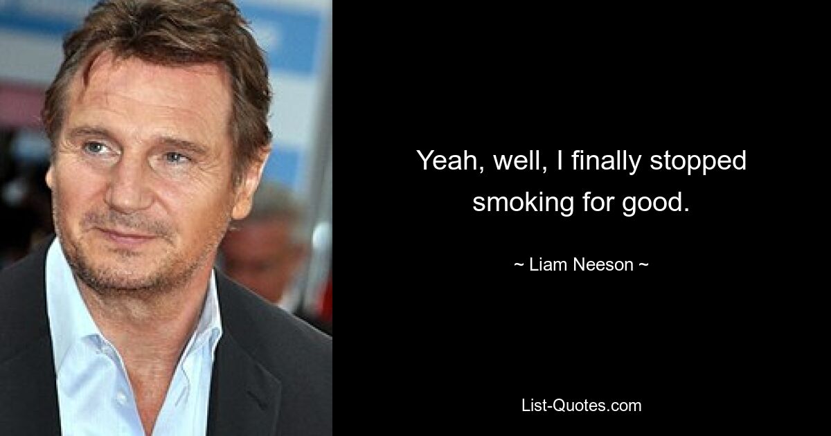 Yeah, well, I finally stopped smoking for good. — © Liam Neeson