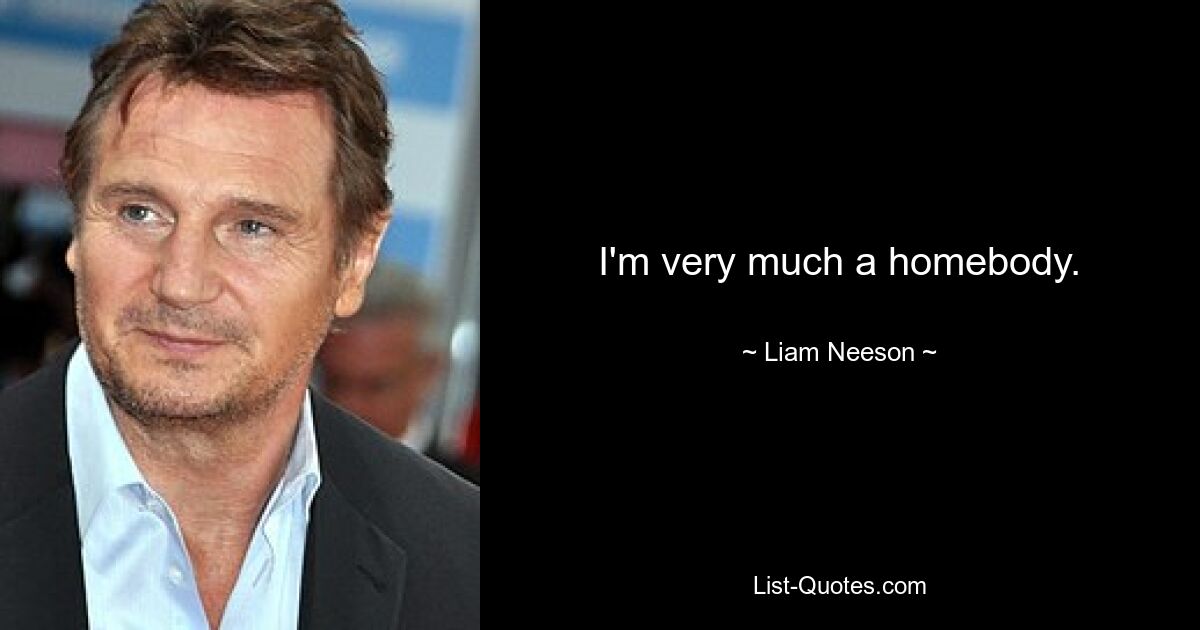 I'm very much a homebody. — © Liam Neeson