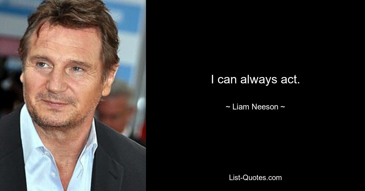 I can always act. — © Liam Neeson