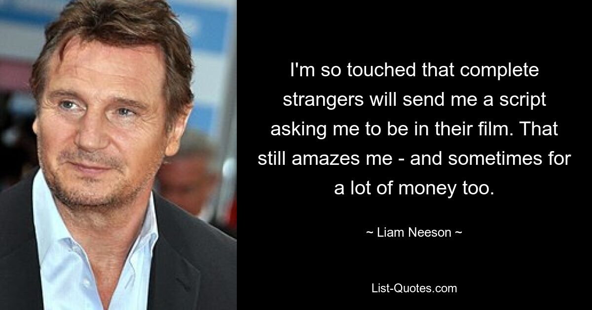 I'm so touched that complete strangers will send me a script asking me to be in their film. That still amazes me - and sometimes for a lot of money too. — © Liam Neeson