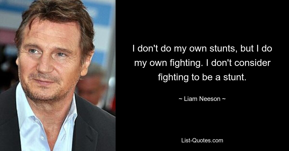 I don't do my own stunts, but I do my own fighting. I don't consider fighting to be a stunt. — © Liam Neeson