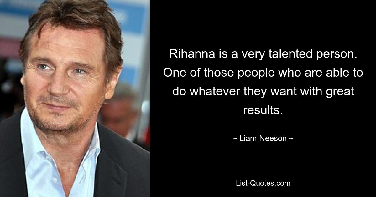 Rihanna is a very talented person. One of those people who are able to do whatever they want with great results. — © Liam Neeson