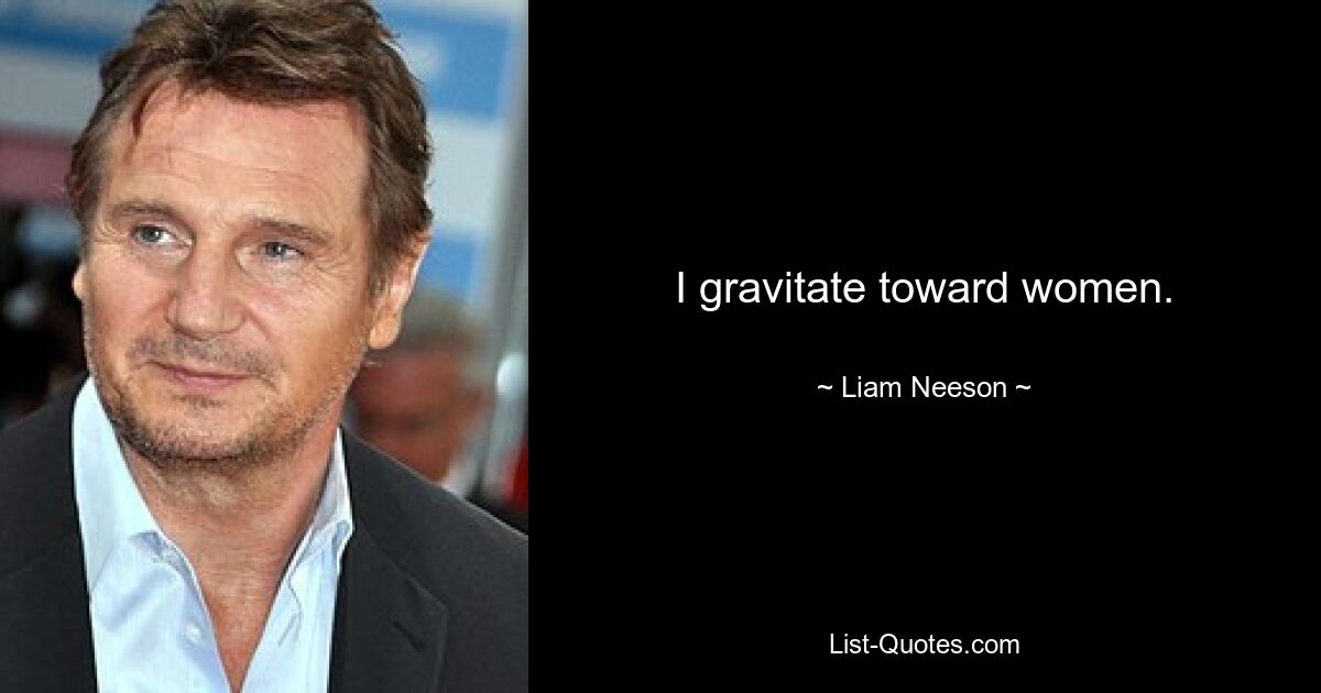 I gravitate toward women. — © Liam Neeson