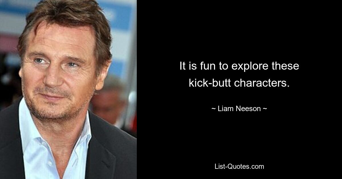 It is fun to explore these kick-butt characters. — © Liam Neeson