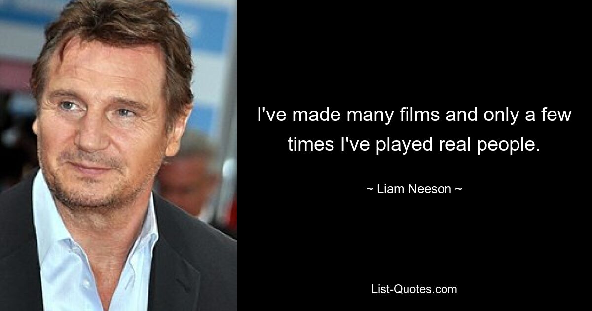 I've made many films and only a few times I've played real people. — © Liam Neeson