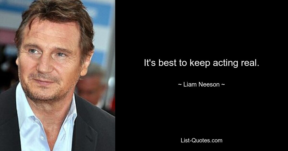 It's best to keep acting real. — © Liam Neeson