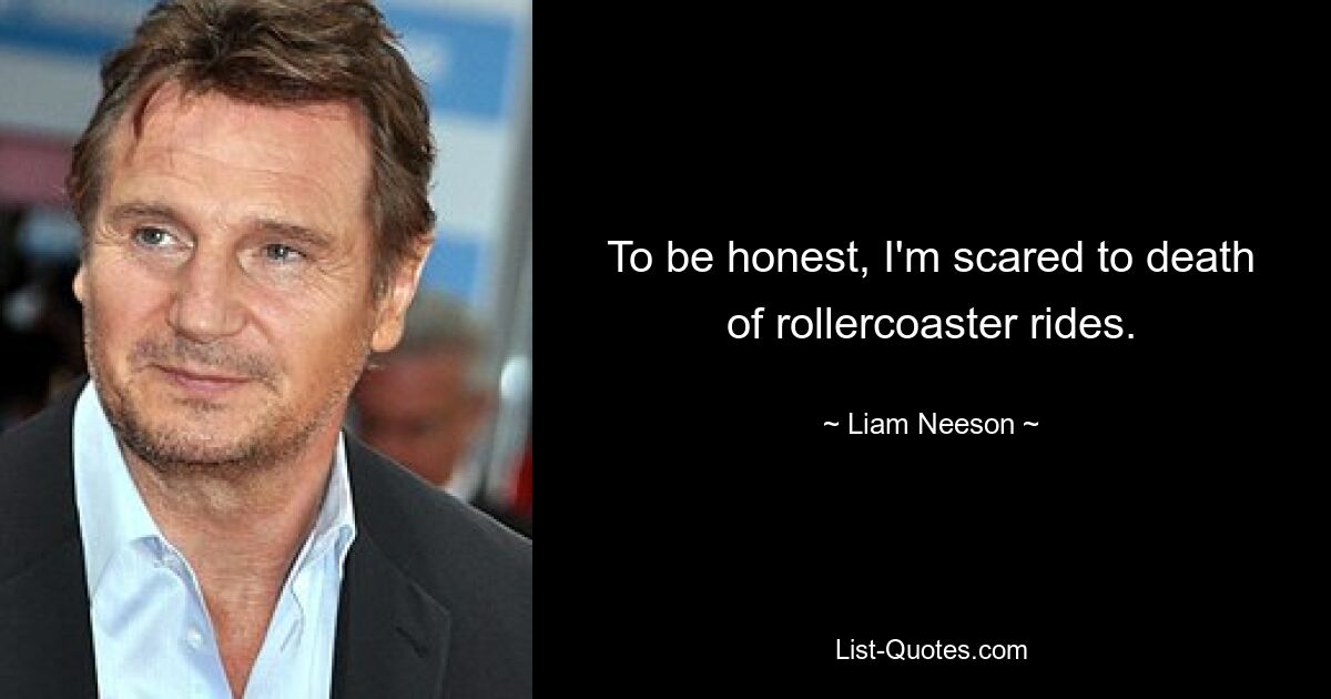 To be honest, I'm scared to death of rollercoaster rides. — © Liam Neeson