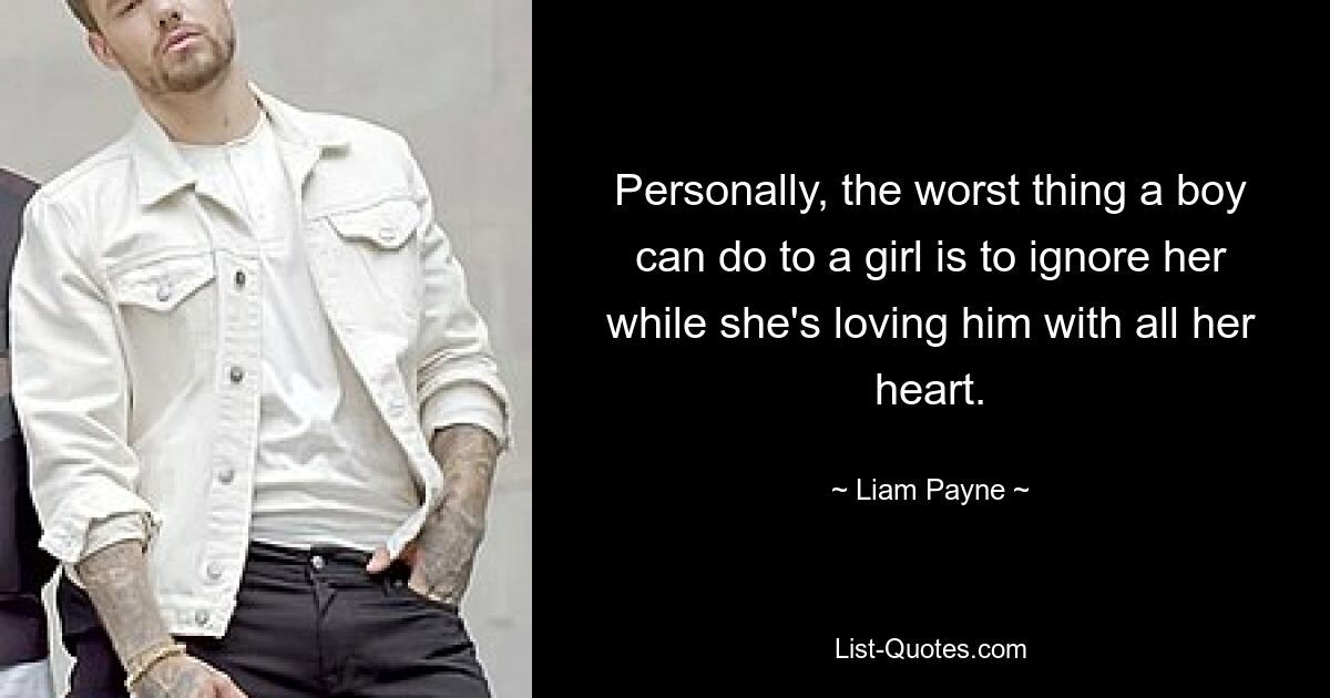 Personally, the worst thing a boy can do to a girl is to ignore her while she's loving him with all her heart. — © Liam Payne