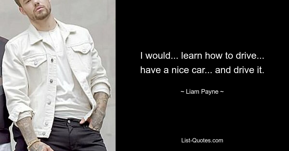 I would... learn how to drive... have a nice car... and drive it. — © Liam Payne