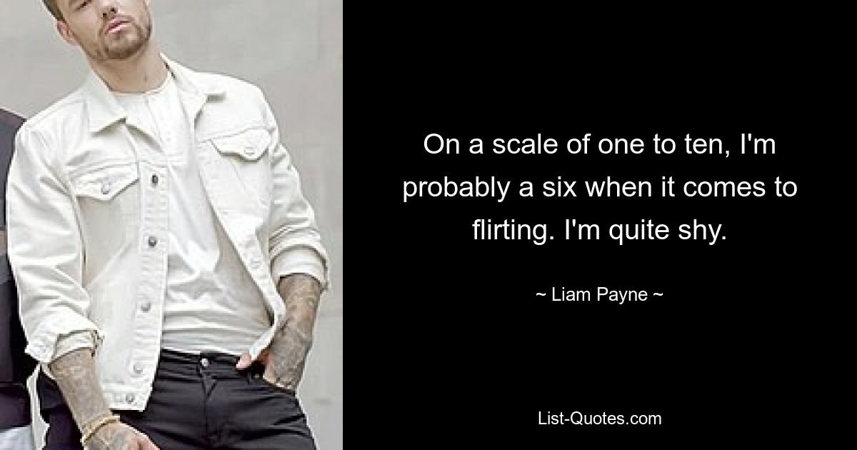 On a scale of one to ten, I'm probably a six when it comes to flirting. I'm quite shy. — © Liam Payne