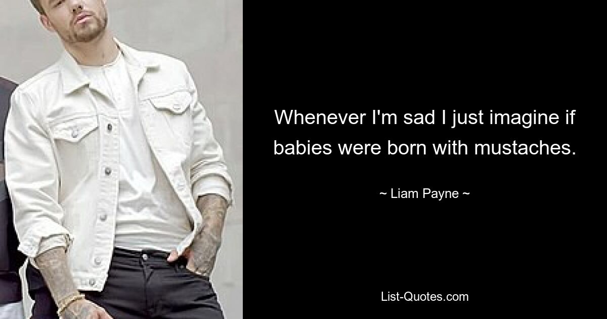 Whenever I'm sad I just imagine if babies were born with mustaches. — © Liam Payne