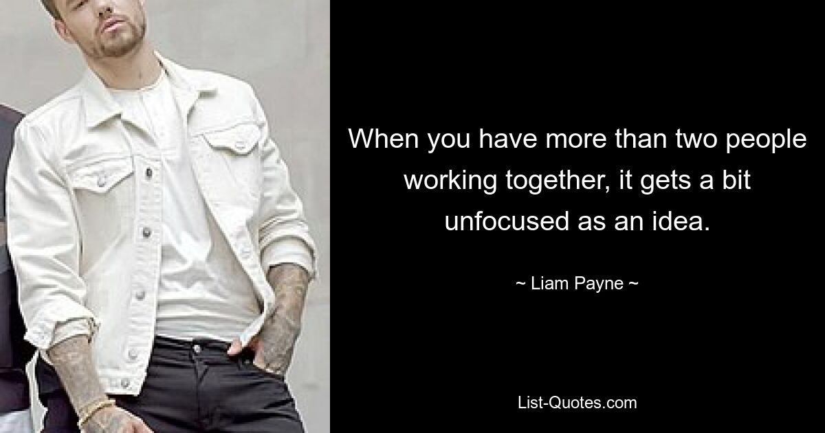 When you have more than two people working together, it gets a bit unfocused as an idea. — © Liam Payne