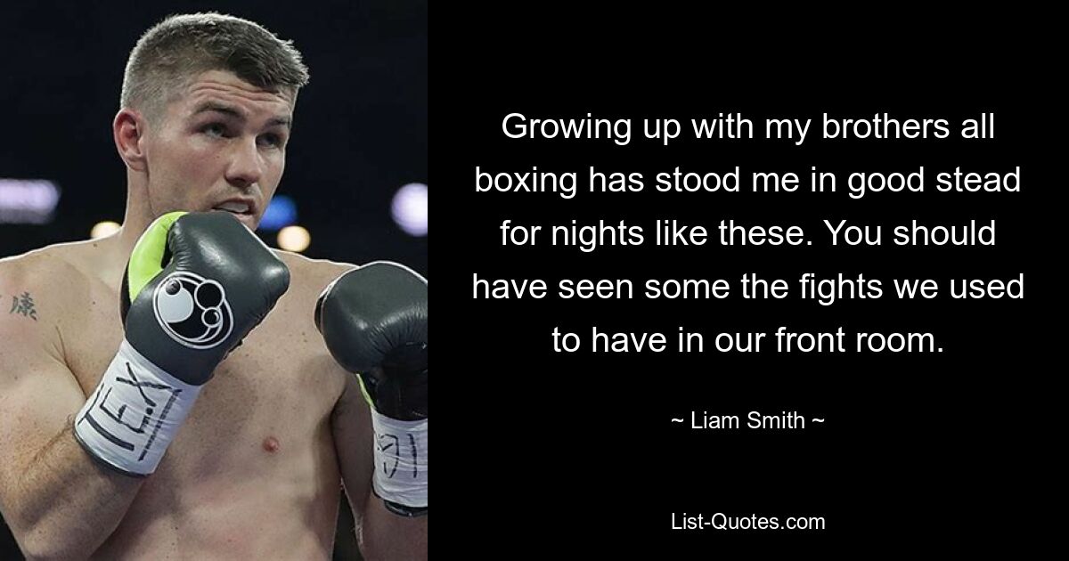 Growing up with my brothers all boxing has stood me in good stead for nights like these. You should have seen some the fights we used to have in our front room. — © Liam Smith