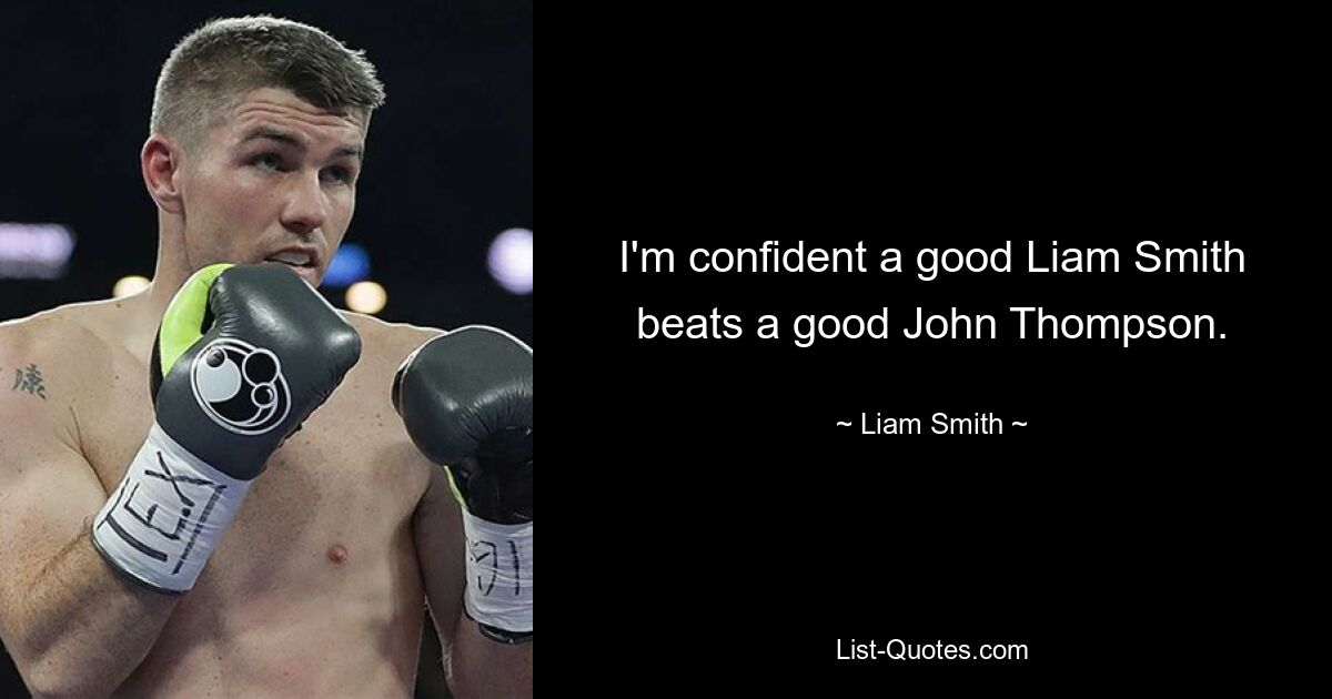 I'm confident a good Liam Smith beats a good John Thompson. — © Liam Smith