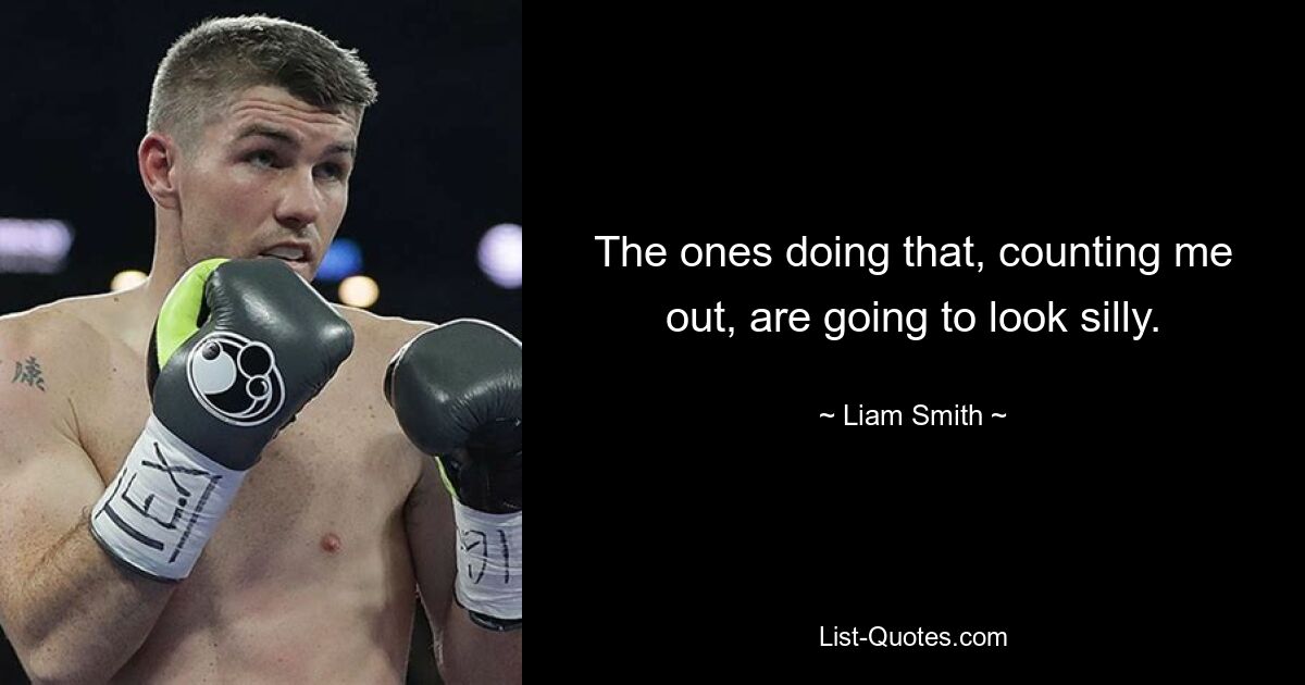 The ones doing that, counting me out, are going to look silly. — © Liam Smith