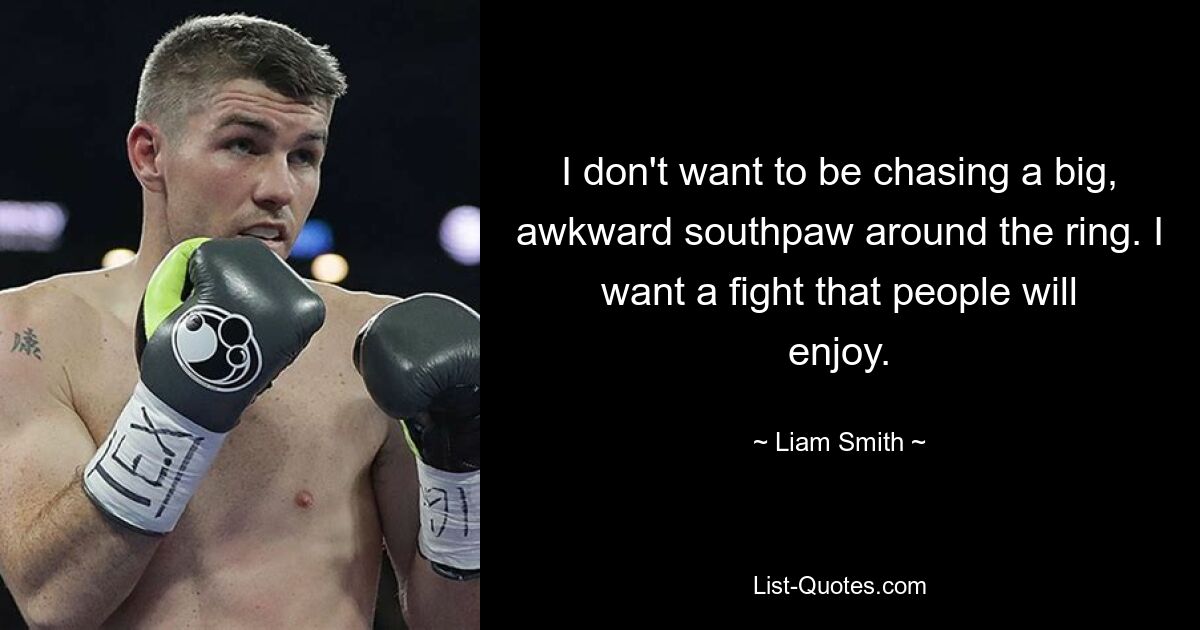 I don't want to be chasing a big, awkward southpaw around the ring. I want a fight that people will enjoy. — © Liam Smith