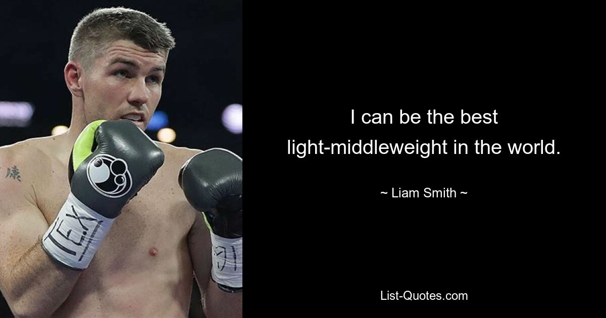 I can be the best light-middleweight in the world. — © Liam Smith