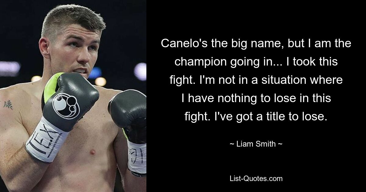 Canelo's the big name, but I am the champion going in... I took this fight. I'm not in a situation where I have nothing to lose in this fight. I've got a title to lose. — © Liam Smith