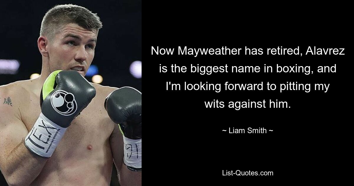 Now Mayweather has retired, Alavrez is the biggest name in boxing, and I'm looking forward to pitting my wits against him. — © Liam Smith