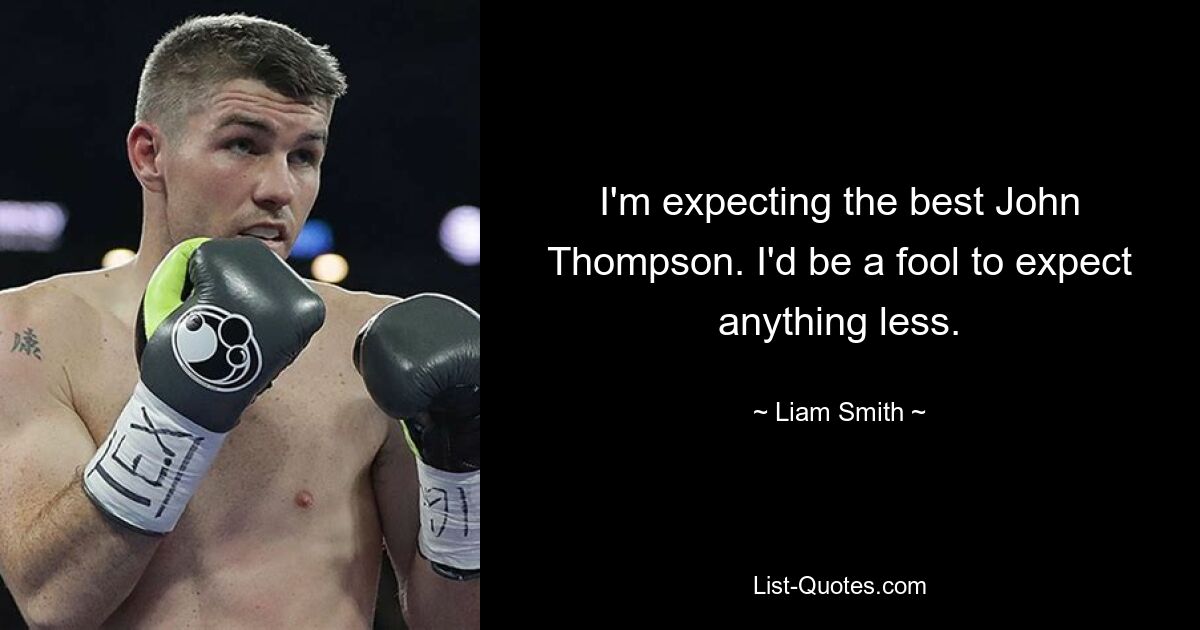 I'm expecting the best John Thompson. I'd be a fool to expect anything less. — © Liam Smith