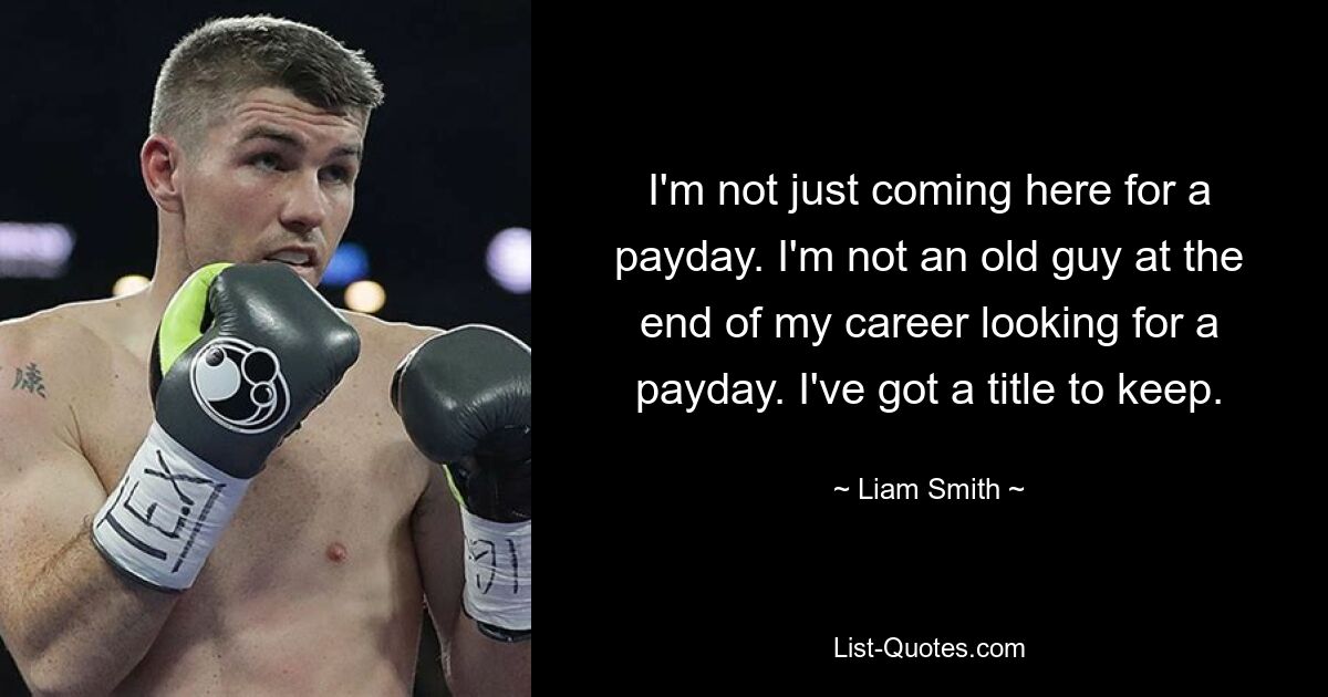 I'm not just coming here for a payday. I'm not an old guy at the end of my career looking for a payday. I've got a title to keep. — © Liam Smith