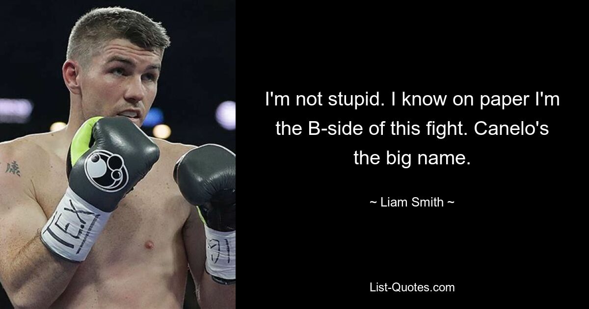 I'm not stupid. I know on paper I'm the B-side of this fight. Canelo's the big name. — © Liam Smith