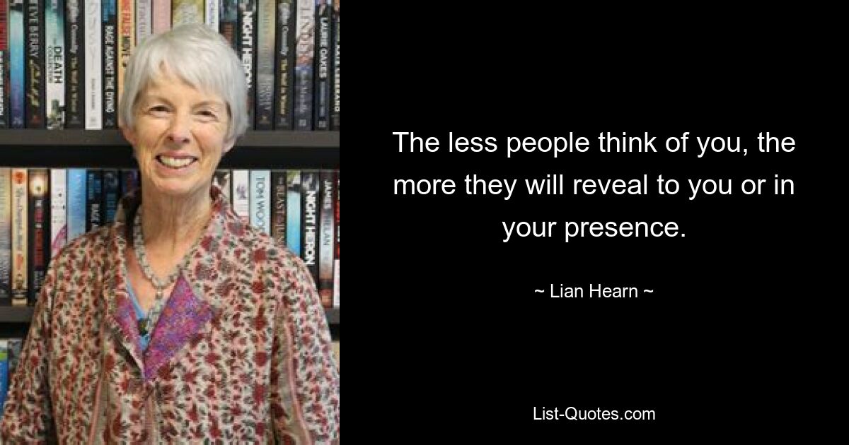 The less people think of you, the more they will reveal to you or in your presence. — © Lian Hearn