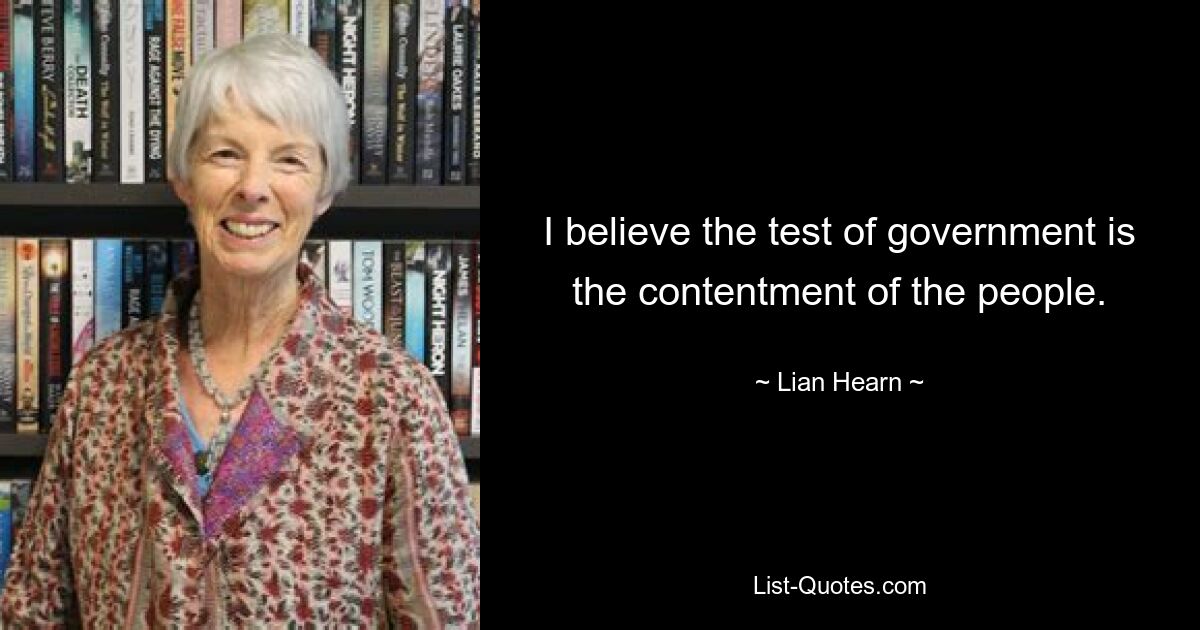 I believe the test of government is the contentment of the people. — © Lian Hearn