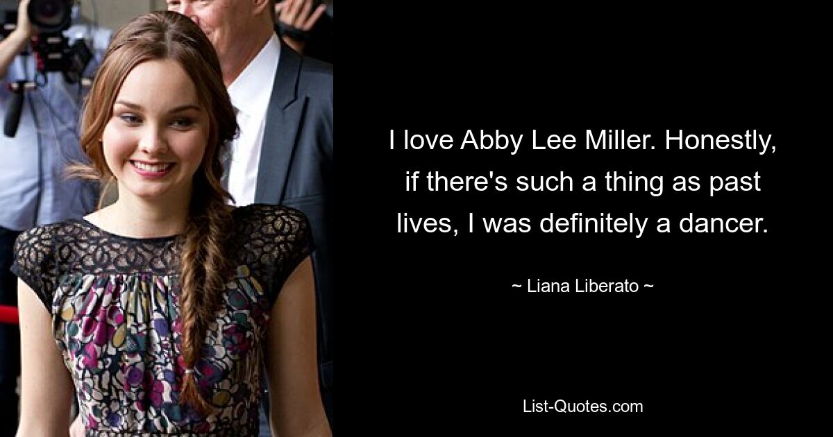 I love Abby Lee Miller. Honestly, if there's such a thing as past lives, I was definitely a dancer. — © Liana Liberato