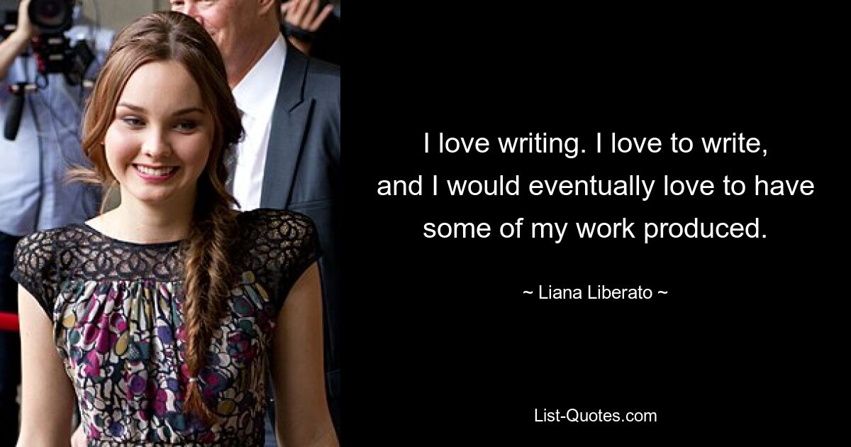 I love writing. I love to write, and I would eventually love to have some of my work produced. — © Liana Liberato