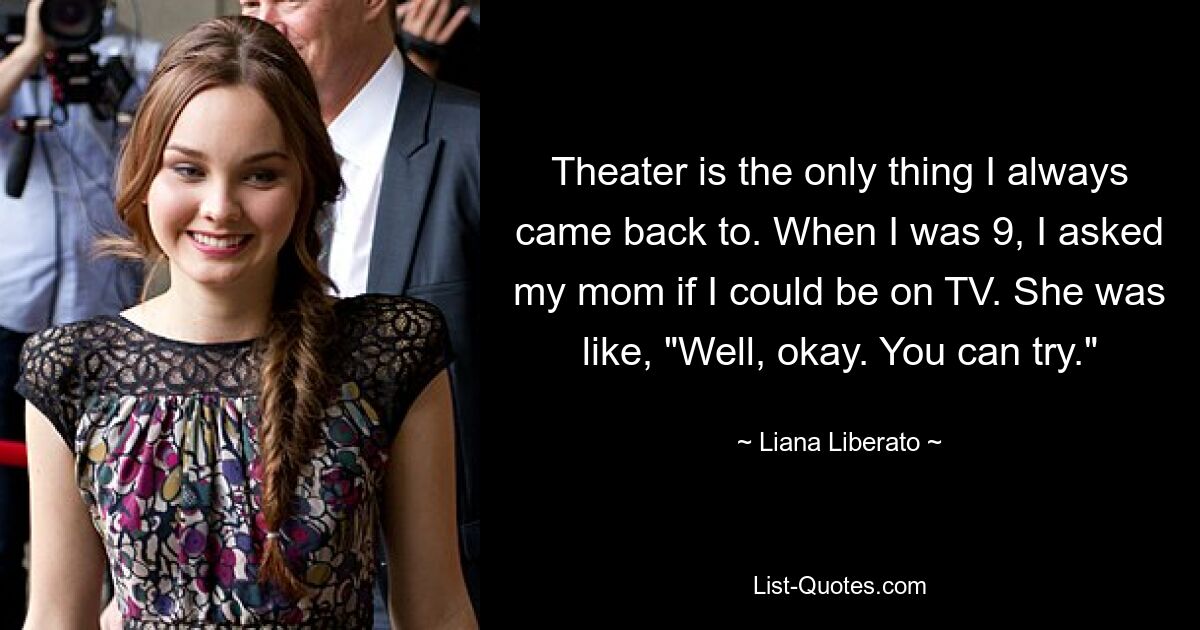 Theater is the only thing I always came back to. When I was 9, I asked my mom if I could be on TV. She was like, "Well, okay. You can try." — © Liana Liberato