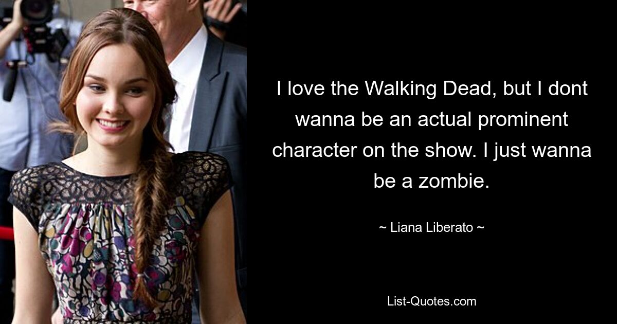 I love the Walking Dead, but I dont wanna be an actual prominent character on the show. I just wanna be a zombie. — © Liana Liberato