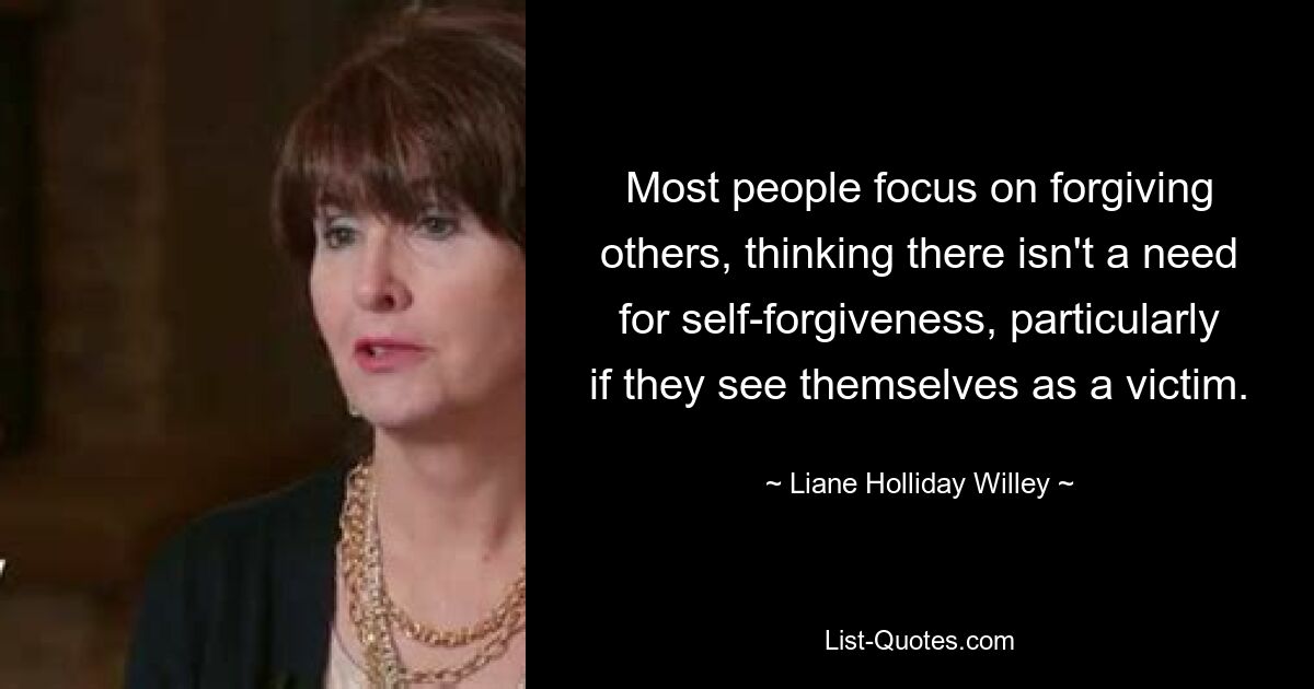 Most people focus on forgiving others, thinking there isn't a need for self-forgiveness, particularly if they see themselves as a victim. — © Liane Holliday Willey