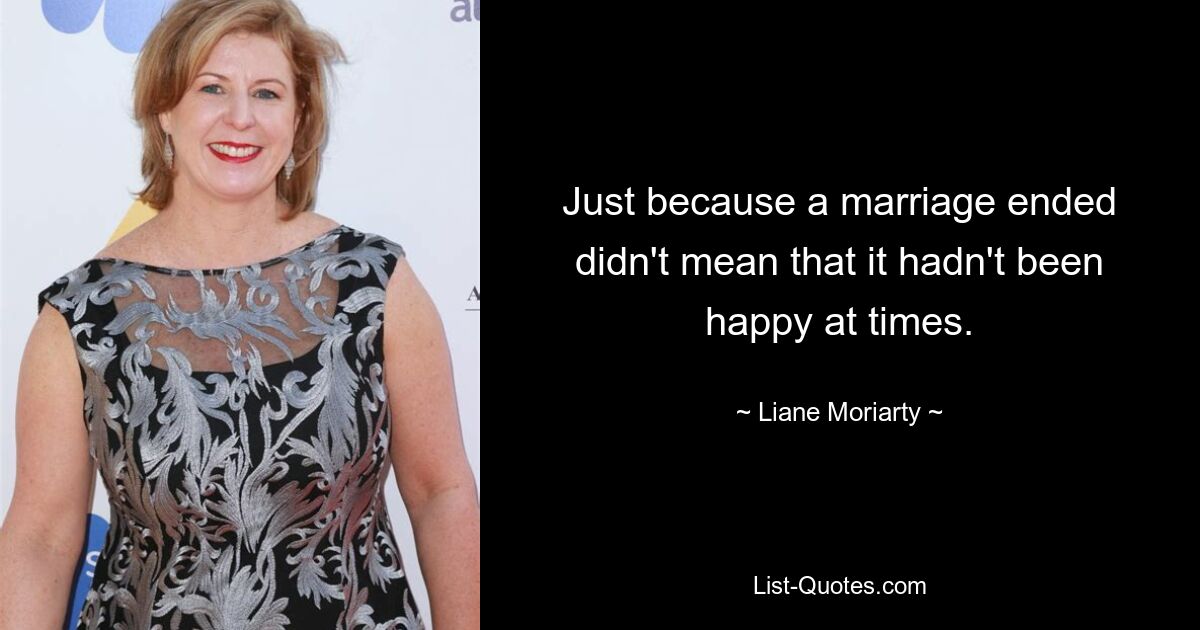 Just because a marriage ended didn't mean that it hadn't been happy at times. — © Liane Moriarty