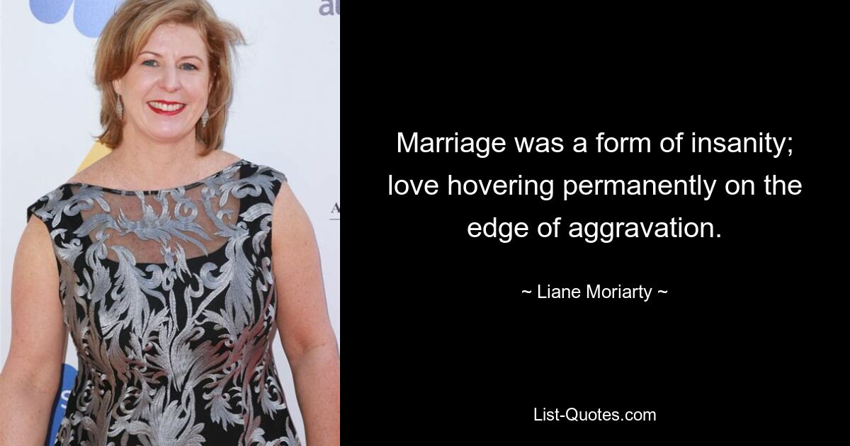 Marriage was a form of insanity; love hovering permanently on the edge of aggravation. — © Liane Moriarty