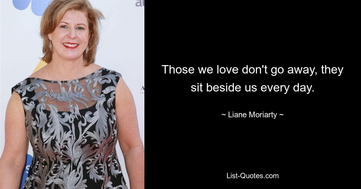 Those we love don't go away, they sit beside us every day. — © Liane Moriarty