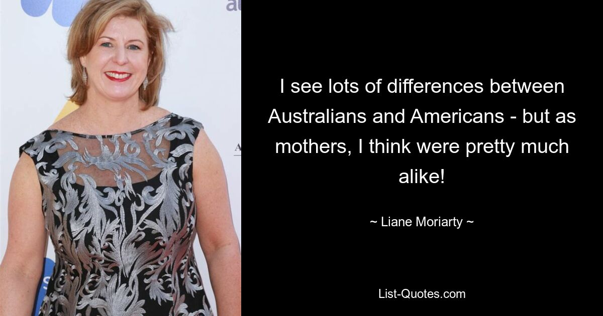 I see lots of differences between Australians and Americans - but as mothers, I think were pretty much alike! — © Liane Moriarty