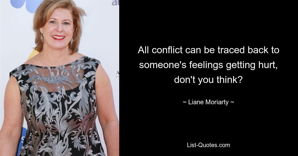 All conflict can be traced back to someone's feelings getting hurt, don't you think? — © Liane Moriarty