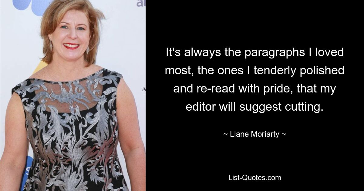 It's always the paragraphs I loved most, the ones I tenderly polished and re-read with pride, that my editor will suggest cutting. — © Liane Moriarty