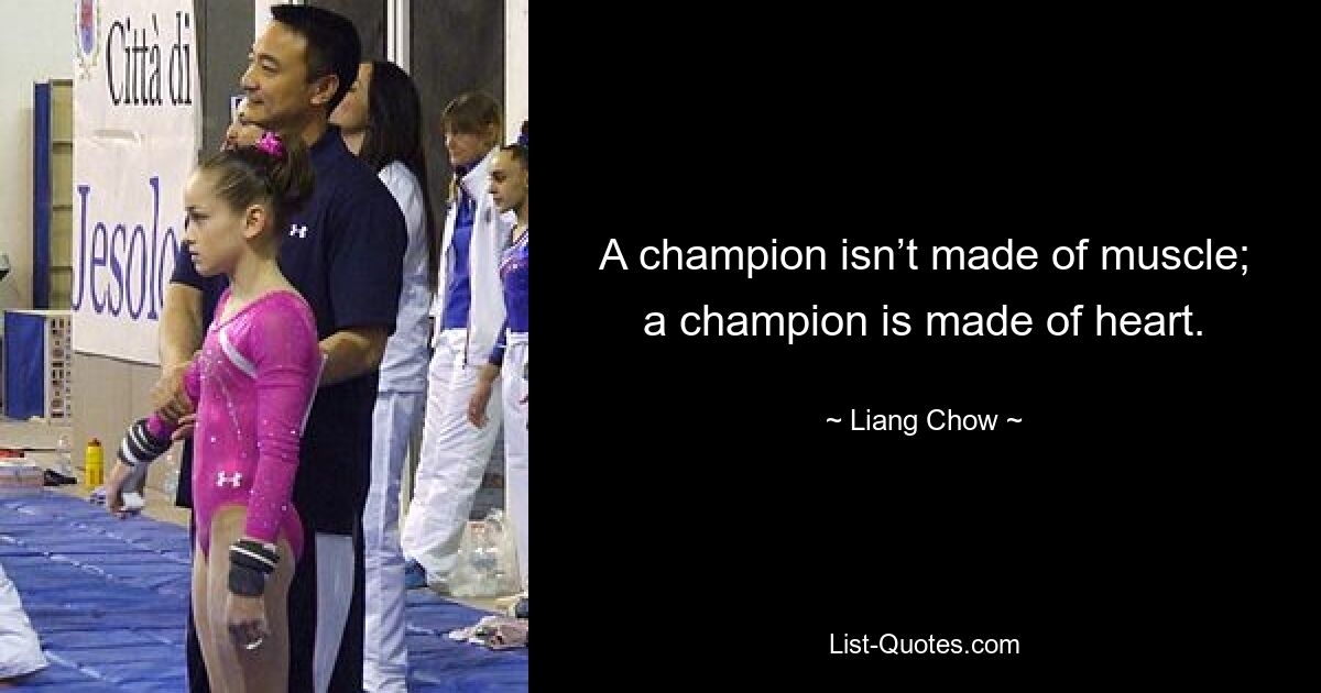 A champion isn’t made of muscle; a champion is made of heart. — © Liang Chow