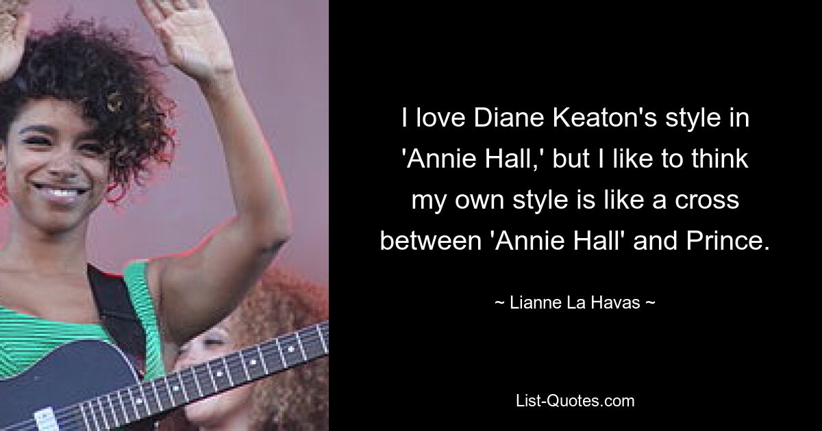 I love Diane Keaton's style in 'Annie Hall,' but I like to think my own style is like a cross between 'Annie Hall' and Prince. — © Lianne La Havas