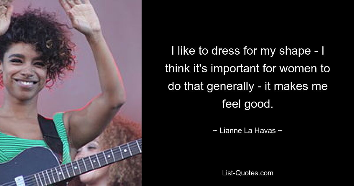 I like to dress for my shape - I think it's important for women to do that generally - it makes me feel good. — © Lianne La Havas