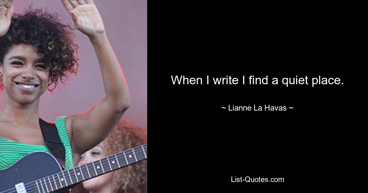 When I write I find a quiet place. — © Lianne La Havas