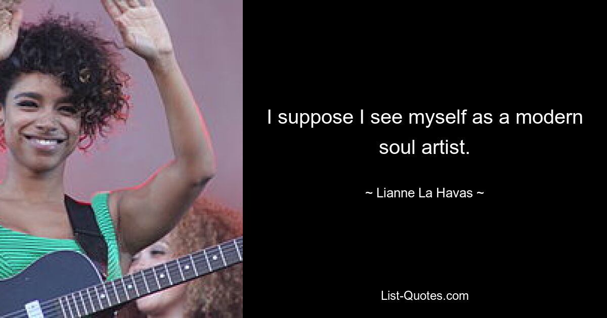 I suppose I see myself as a modern soul artist. — © Lianne La Havas